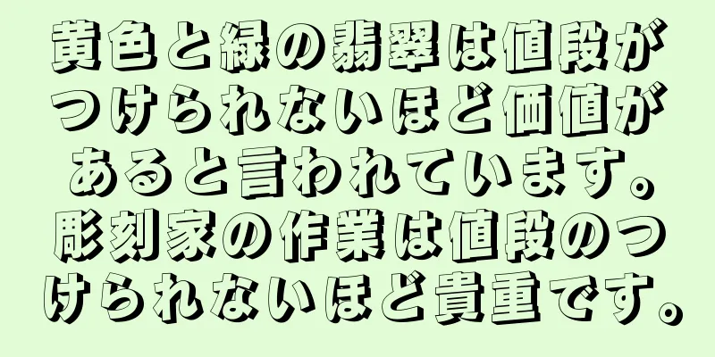 黄色と緑の翡翠は値段がつけられないほど価値があると言われています。彫刻家の作業は値段のつけられないほど貴重です。