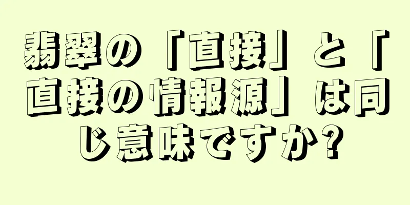 翡翠の「直接」と「直接の情報源」は同じ意味ですか?