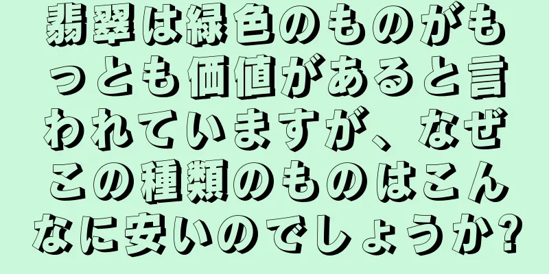 翡翠は緑色のものがもっとも価値があると言われていますが、なぜこの種類のものはこんなに安いのでしょうか?