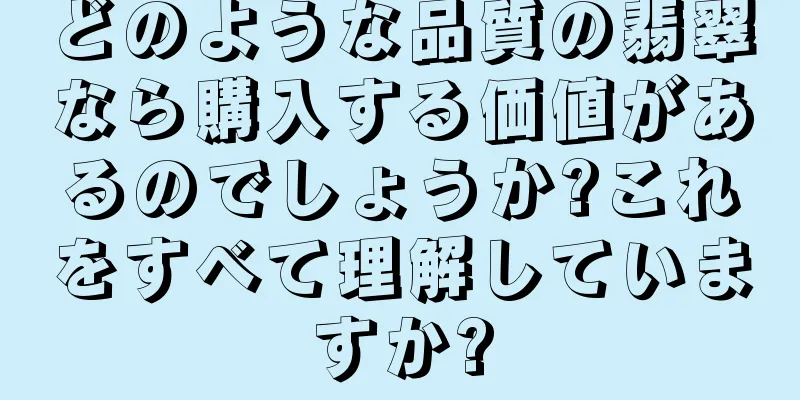 どのような品質の翡翠なら購入する価値があるのでしょうか?これをすべて理解していますか?