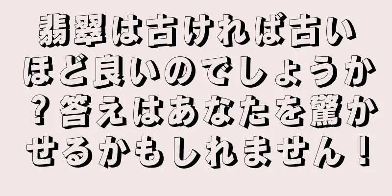 翡翠は古ければ古いほど良いのでしょうか？答えはあなたを驚かせるかもしれません！