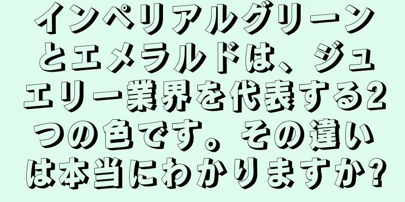 インペリアルグリーンとエメラルドは、ジュエリー業界を代表する2つの色です。その違いは本当にわかりますか?