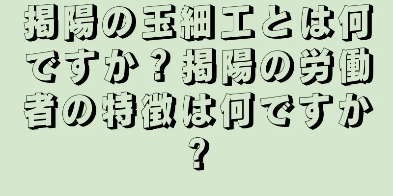 掲陽の玉細工とは何ですか？掲陽の労働者の特徴は何ですか?
