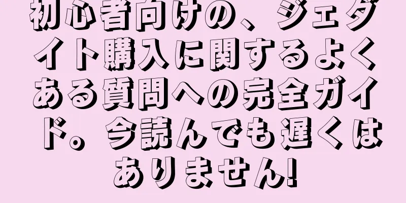 初心者向けの、ジェダイト購入に関するよくある質問への完全ガイド。今読んでも遅くはありません!