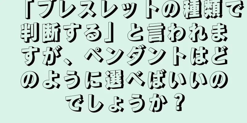「ブレスレットの種類で判断する」と言われますが、ペンダントはどのように選べばいいのでしょうか？