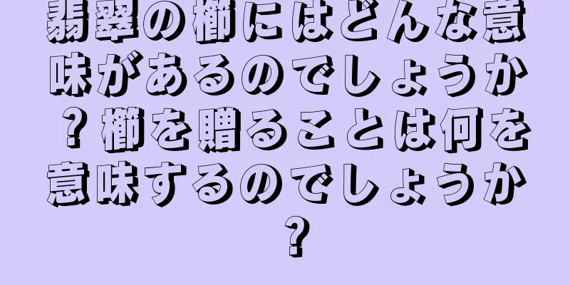 翡翠の櫛にはどんな意味があるのでしょうか？櫛を贈ることは何を意味するのでしょうか？