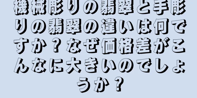 機械彫りの翡翠と手彫りの翡翠の違いは何ですか？なぜ価格差がこんなに大きいのでしょうか？
