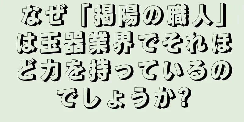 なぜ「掲陽の職人」は玉器業界でそれほど力を持っているのでしょうか?