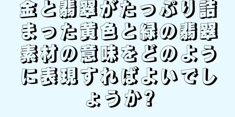 金と翡翠がたっぷり詰まった黄色と緑の翡翠素材の意味をどのように表現すればよいでしょうか?