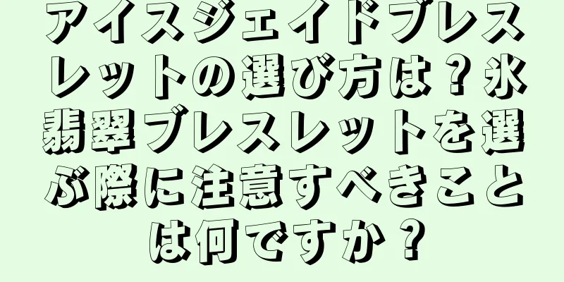 アイスジェイドブレスレットの選び方は？氷翡翠ブレスレットを選ぶ際に注意すべきことは何ですか？