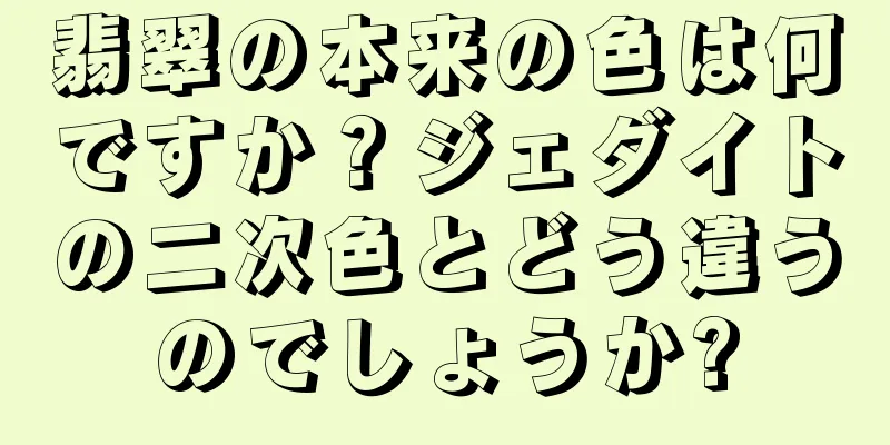 翡翠の本来の色は何ですか？ジェダイトの二次色とどう違うのでしょうか?