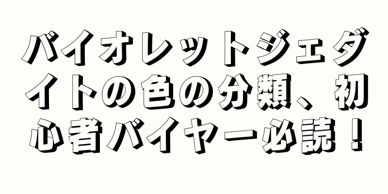 バイオレットジェダイトの色の分類、初心者バイヤー必読！