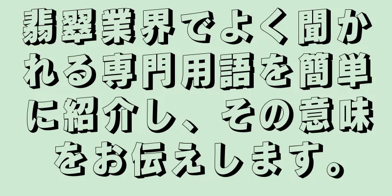 翡翠業界でよく聞かれる専門用語を簡単に紹介し、その意味をお伝えします。