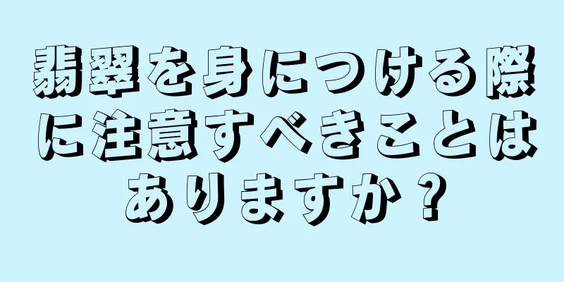翡翠を身につける際に注意すべきことはありますか？