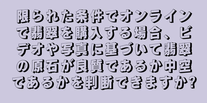 限られた条件でオンラインで翡翠を購入する場合、ビデオや写真に基づいて翡翠の原石が良質であるか中空であるかを判断できますか?