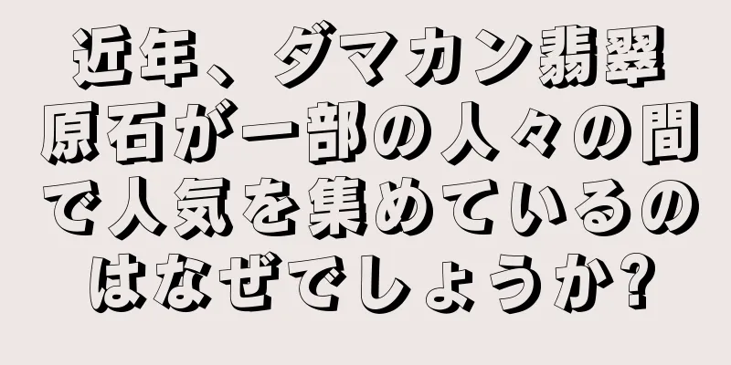 近年、ダマカン翡翠原石が一部の人々の間で人気を集めているのはなぜでしょうか?