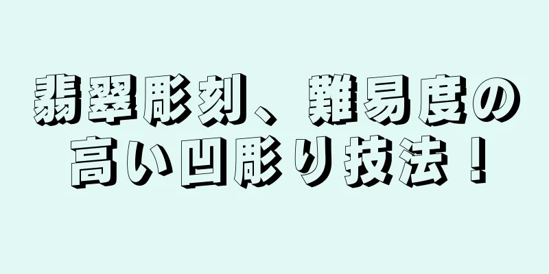 翡翠彫刻、難易度の高い凹彫り技法！