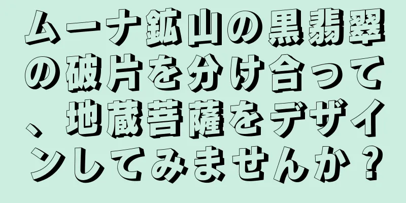 ムーナ鉱山の黒翡翠の破片を分け合って、地蔵菩薩をデザインしてみませんか？