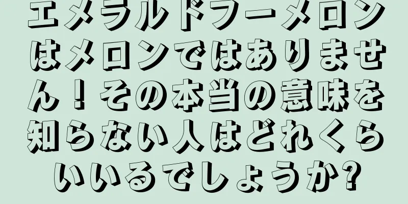 エメラルドフーメロンはメロンではありません！その本当の意味を知らない人はどれくらいいるでしょうか?
