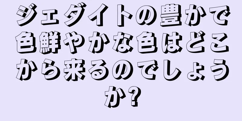 ジェダイトの豊かで色鮮やかな色はどこから来るのでしょうか?