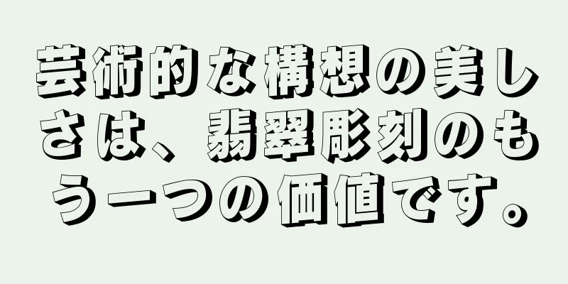 芸術的な構想の美しさは、翡翠彫刻のもう一つの価値です。