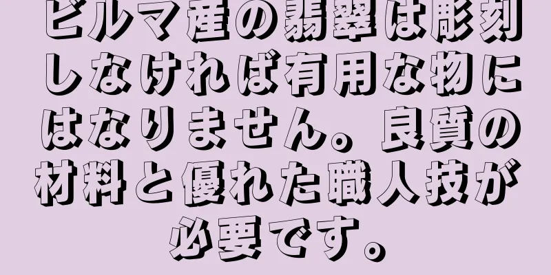 ビルマ産の翡翠は彫刻しなければ有用な物にはなりません。良質の材料と優れた職人技が必要です。