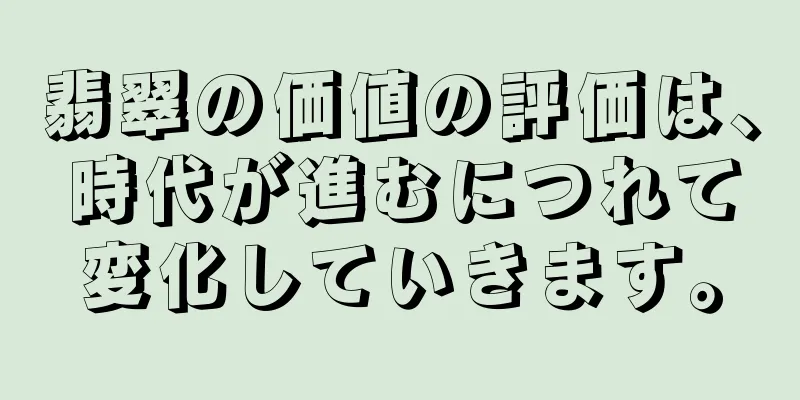翡翠の価値の評価は、時代が進むにつれて変化していきます。
