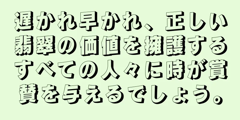 遅かれ早かれ、正しい翡翠の価値を擁護するすべての人々に時が賞賛を与えるでしょう。