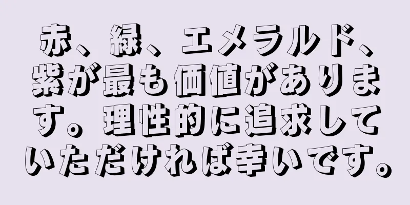 赤、緑、エメラルド、紫が最も価値があります。理性的に追求していただければ幸いです。