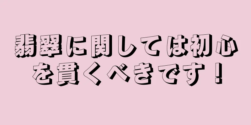 翡翠に関しては初心を貫くべきです！