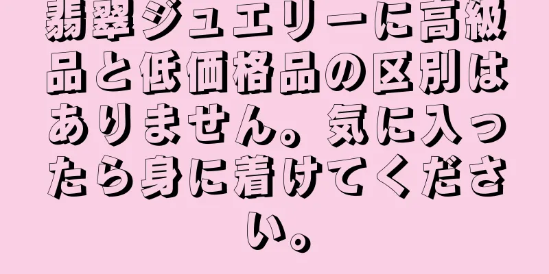 翡翠ジュエリーに高級品と低価格品の区別はありません。気に入ったら身に着けてください。
