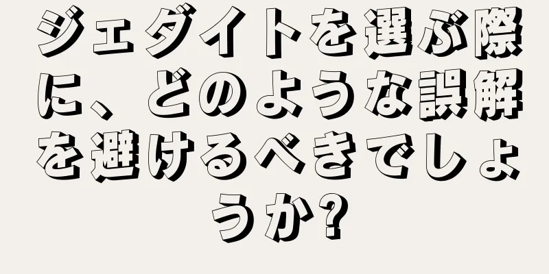 ジェダイトを選ぶ際に、どのような誤解を避けるべきでしょうか?