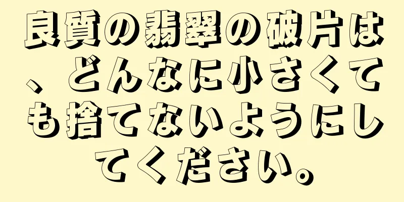 良質の翡翠の破片は、どんなに小さくても捨てないようにしてください。