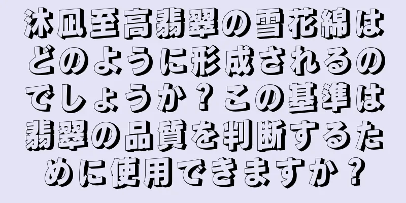 沐凪至高翡翠の雪花綿はどのように形成されるのでしょうか？この基準は翡翠の品質を判断するために使用できますか？