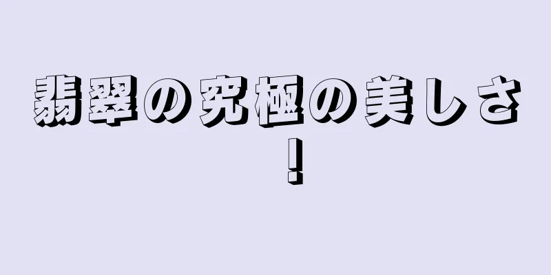 翡翠の究極の美しさ！
