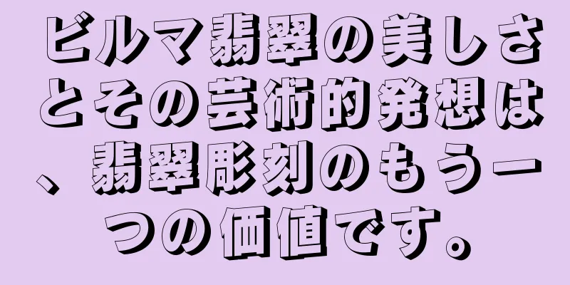 ビルマ翡翠の美しさとその芸術的発想は、翡翠彫刻のもう一つの価値です。