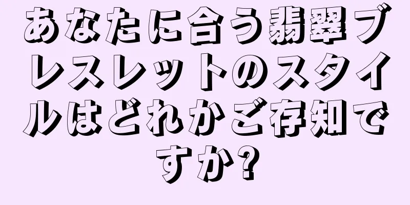 あなたに合う翡翠ブレスレットのスタイルはどれかご存知ですか?