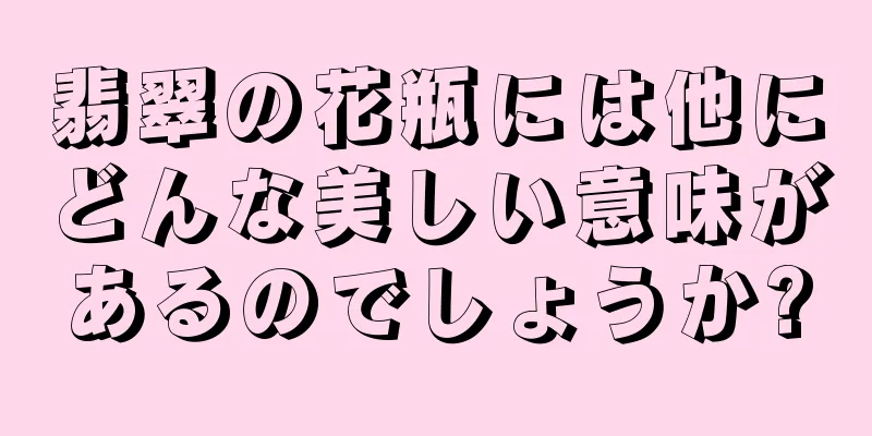 翡翠の花瓶には他にどんな美しい意味があるのでしょうか?