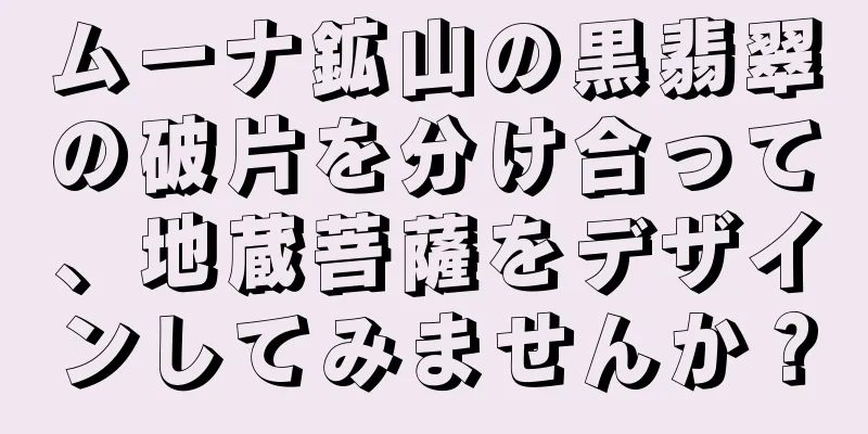 ムーナ鉱山の黒翡翠の破片を分け合って、地蔵菩薩をデザインしてみませんか？