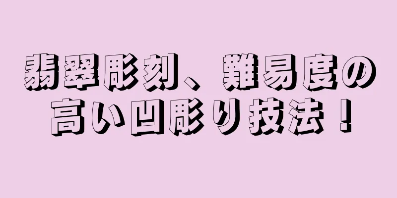 翡翠彫刻、難易度の高い凹彫り技法！