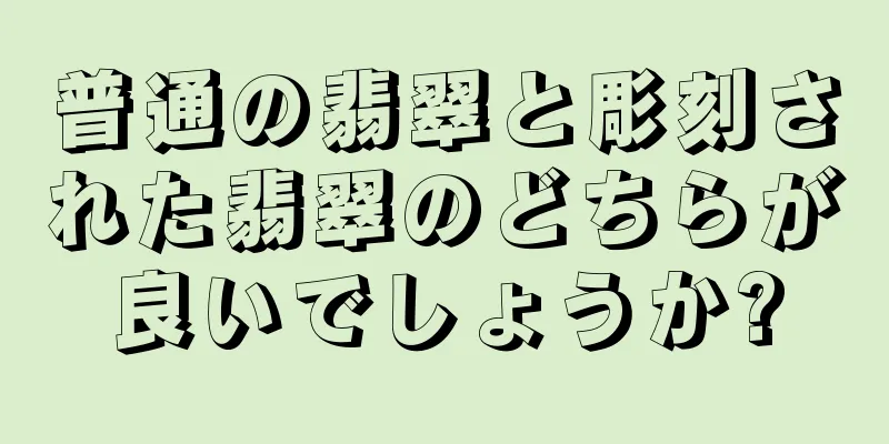 普通の翡翠と彫刻された翡翠のどちらが良いでしょうか?