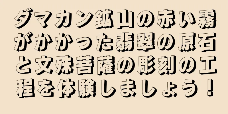 ダマカン鉱山の赤い霧がかかった翡翠の原石と文殊菩薩の彫刻の工程を体験しましょう！