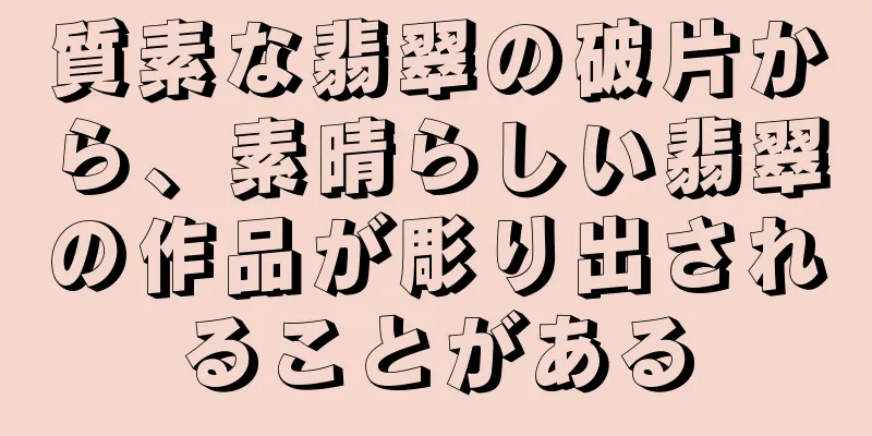 質素な翡翠の破片から、素晴らしい翡翠の作品が彫り出されることがある