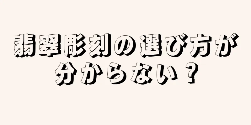翡翠彫刻の選び方が分からない？