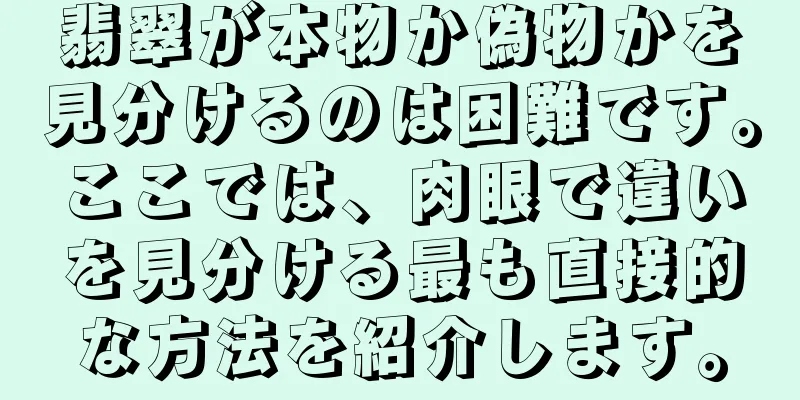 翡翠が本物か偽物かを見分けるのは困難です。ここでは、肉眼で違いを見分ける最も直接的な方法を紹介します。