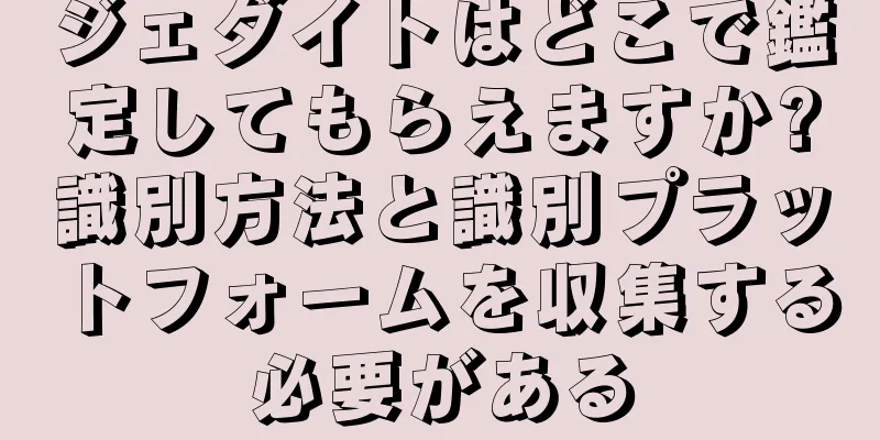 ジェダイトはどこで鑑定してもらえますか?識別方法と識別プラットフォームを収集する必要がある