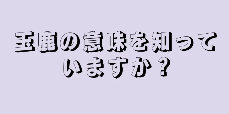 玉鹿の意味を知っていますか？