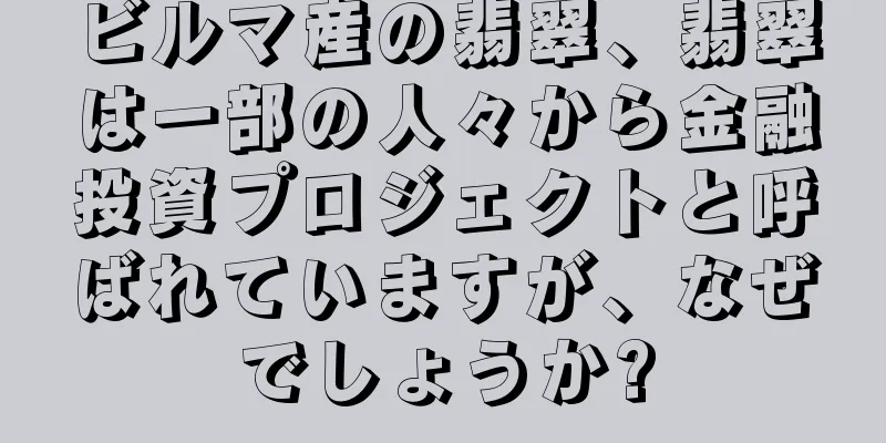 ビルマ産の翡翠、翡翠は一部の人々から金融投資プロジェクトと呼ばれていますが、なぜでしょうか?