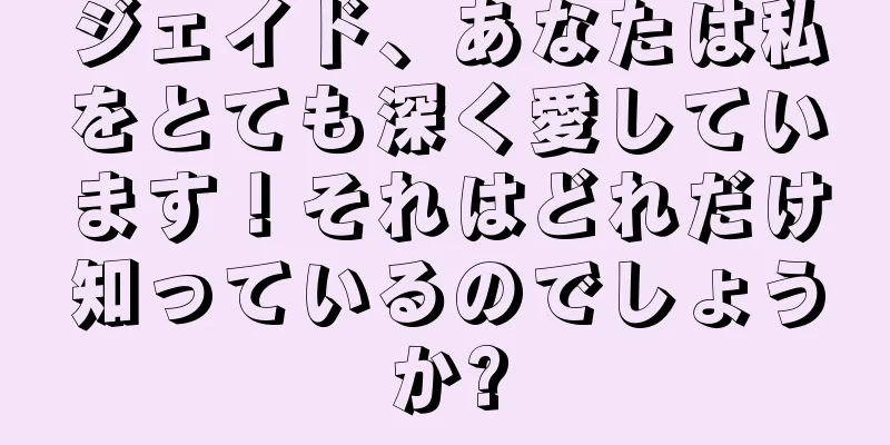 ジェイド、あなたは私をとても深く愛しています！それはどれだけ知っているのでしょうか?