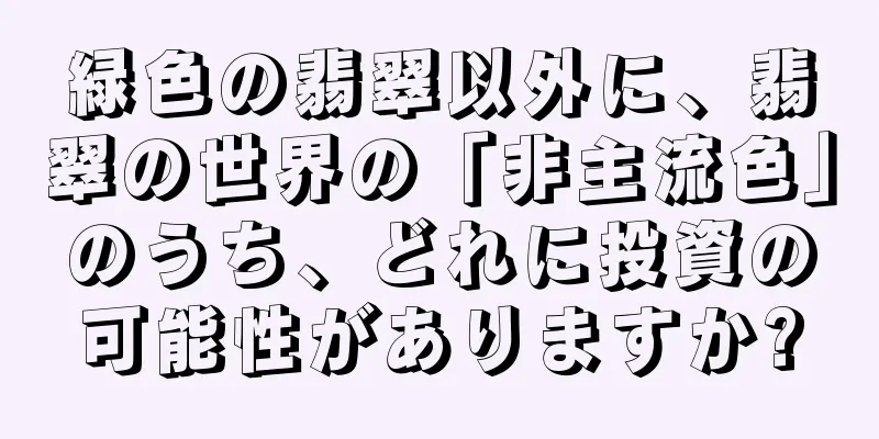 緑色の翡翠以外に、翡翠の世界の「非主流色」のうち、どれに投資の可能性がありますか?